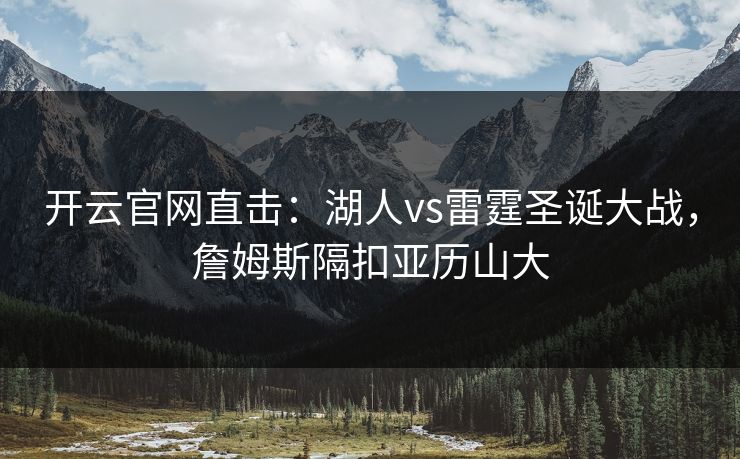 开云官网直击：湖人vs雷霆圣诞大战，詹姆斯隔扣亚历山大