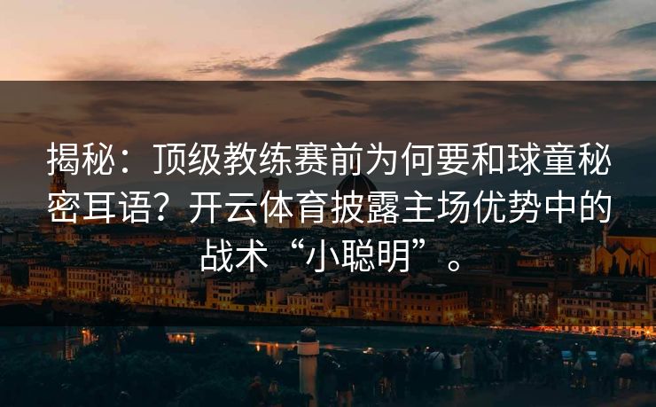 揭秘：顶级教练赛前为何要和球童秘密耳语？开云体育披露主场优势中的战术“小聪明”。