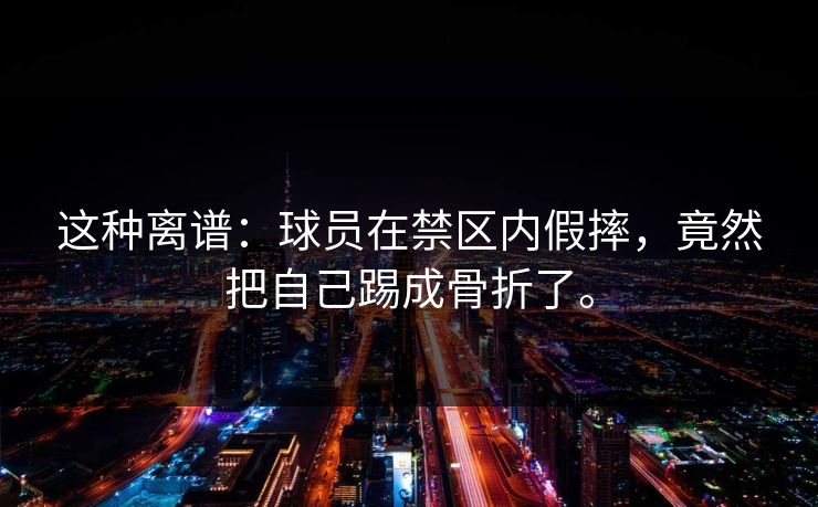 这种离谱：球员在禁区内假摔，竟然把自己踢成骨折了。