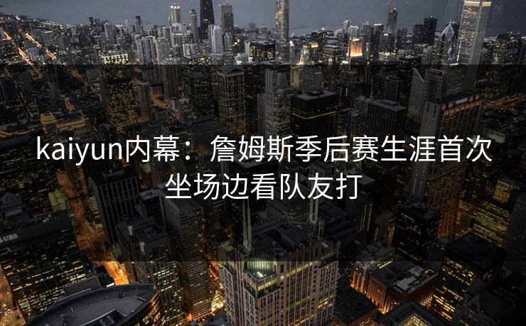 kaiyun内幕：詹姆斯季后赛生涯首次坐场边看队友打