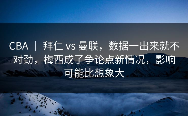 CBA ｜ 拜仁 vs 曼联，数据一出来就不对劲，梅西成了争论点新情况，影响可能比想象大