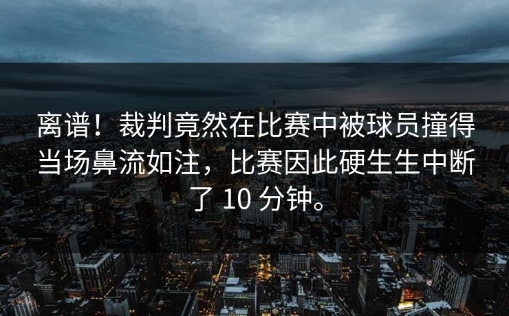 离谱!裁判竟然在比赛中被球员撞得当场鼻流如注,比赛因此硬生生中断了 10 分钟。 离谱!裁判竟然在比赛中被球员撞得当场鼻流如注,比赛因此硬生生中断了 10 分钟。