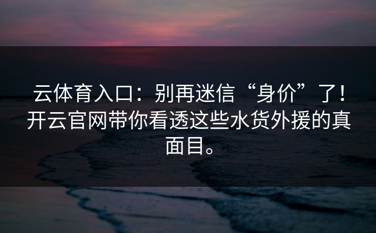 云体育入口:别再迷信“身价”了!开云官网带你看透这些水货外援的真面目。 云体育入口:别再迷信“身价”了!开云官网带你看透这些水货外援的真面目。