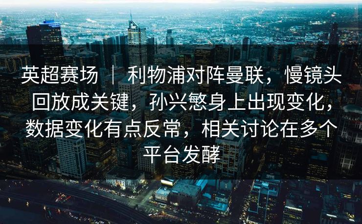 英超赛场 | 利物浦对阵曼联,慢镜头回放成关键,孙兴慜身上出现变化,数据变化有点反常,相关讨论在多个平台发酵 英超赛场 | 利物浦对阵曼联,慢镜头回放成关键,孙兴慜身上出现变化,数据变化有点反常,相关讨论在多个平台发酵