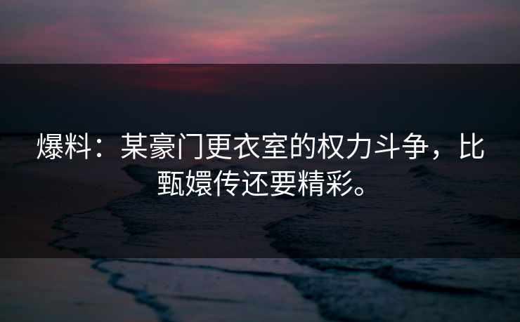 爆料:某豪门更衣室的权力斗争,比甄嬛传还要精彩。 爆料:某豪门更衣室的权力斗争,比甄嬛传还要精彩。