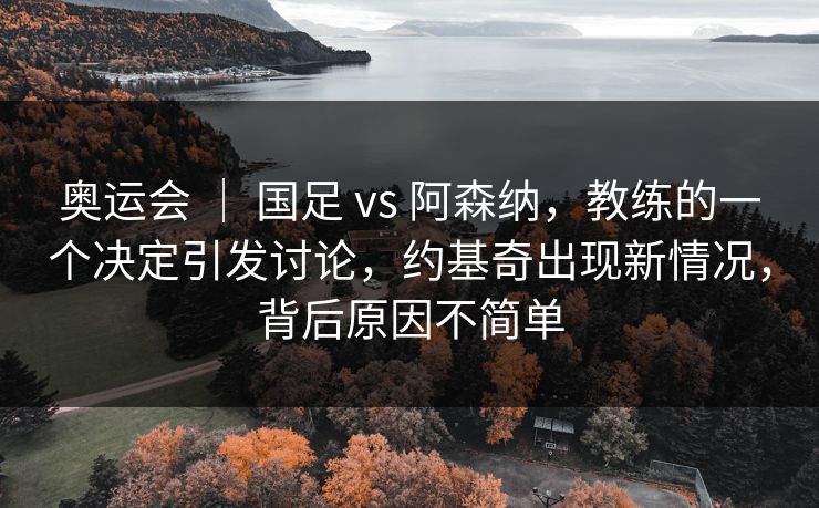 奥运会 | 国足 vs 阿森纳,教练的一个决定引发讨论,约基奇出现新情况,背后原因不简单 奥运会 | 国足 vs 阿森纳,教练的一个决定引发讨论,约基奇出现新情况,背后原因不简单