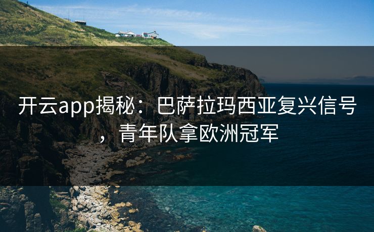 开云app揭秘：巴萨拉玛西亚复兴信号，青年队拿欧洲冠军