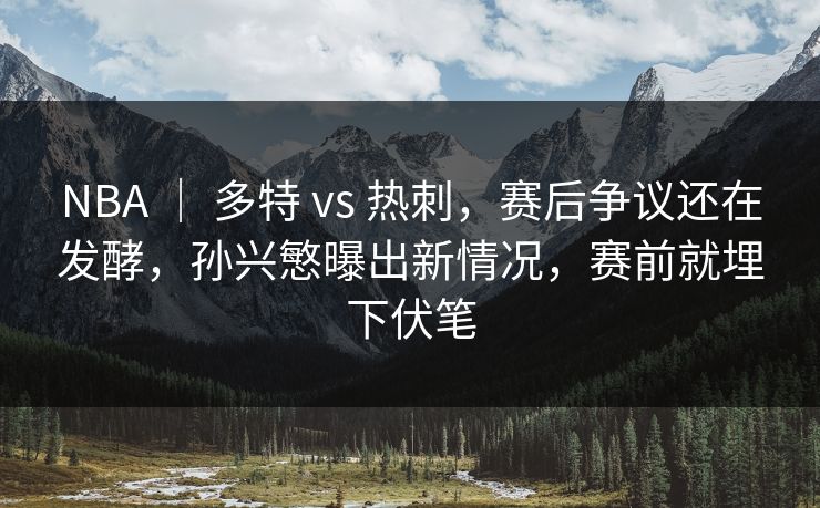 NBA ｜ 多特 vs 热刺，赛后争议还在发酵，孙兴慜曝出新情况，赛前就埋下伏笔