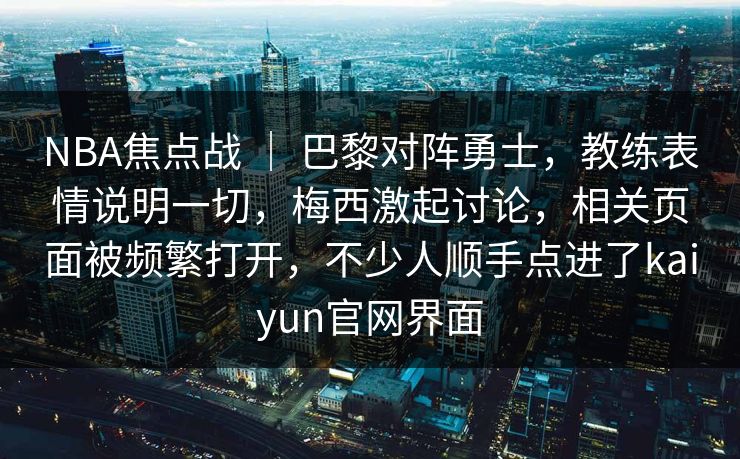 NBA焦点战 | 巴黎对阵勇士,教练表情说明一切,梅西激起讨论,相关页面被频繁打开,不少人顺手点进了kaiyun官网界面 NBA焦点战 | 巴黎对阵勇士,教练表情说明一切,梅西激起讨论,相关页面被频繁打开,不少人顺手点进了kaiyun官网界面