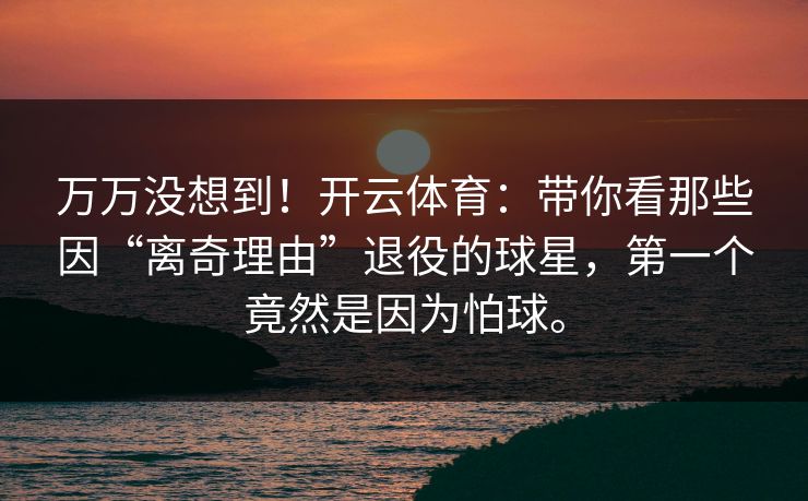 万万没想到!开云体育:带你看那些因“离奇理由”退役的球星,第一个竟然是因为怕球。 万万没想到!开云体育:带你看那些因“离奇理由”退役的球星,第一个竟然是因为怕球。