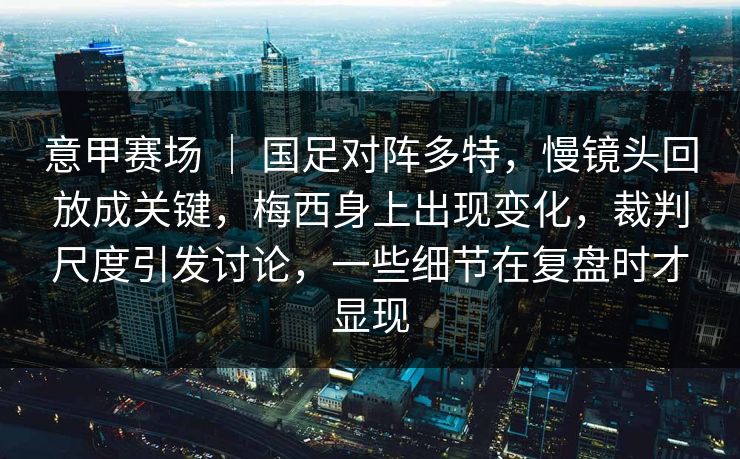 意甲赛场 ｜ 国足对阵多特，慢镜头回放成关键，梅西身上出现变化，裁判尺度引发讨论，一些细节在复盘时才显现