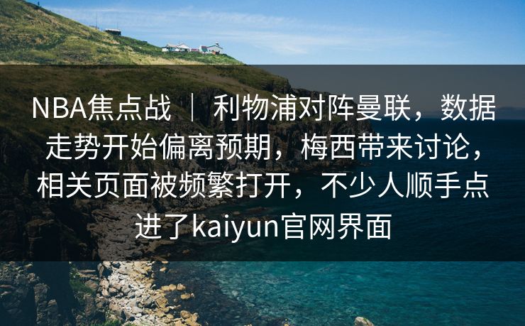 NBA焦点战 | 利物浦对阵曼联,数据走势开始偏离预期,梅西带来讨论,相关页面被频繁打开,不少人顺手点进了kaiyun官网界面 NBA焦点战 | 利物浦对阵曼联,数据走势开始偏离预期,梅西带来讨论,相关页面被频繁打开,不少人顺手点进了kaiyun官网界面