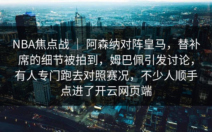 NBA焦点战 ｜ 阿森纳对阵皇马，替补席的细节被拍到，姆巴佩引发讨论，有人专门跑去对照赛况，不少人顺手点进了开云网页端