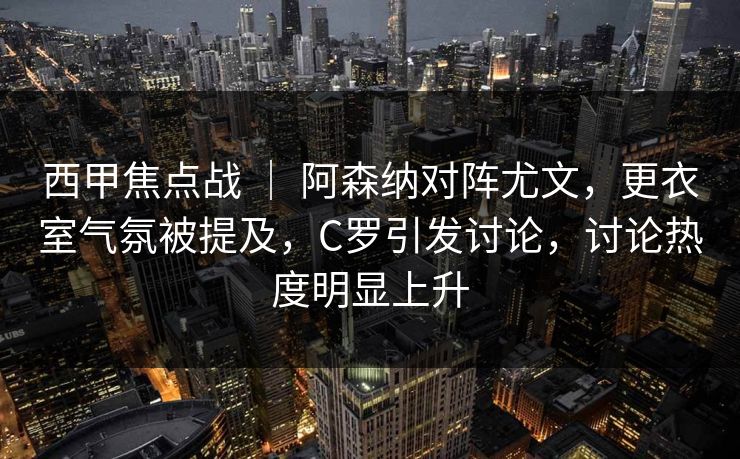 西甲焦点战 ｜ 阿森纳对阵尤文，更衣室气氛被提及，C罗引发讨论，讨论热度明显上升