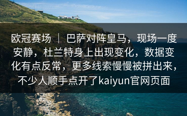 欧冠赛场 | 巴萨对阵皇马,现场一度安静,杜兰特身上出现变化,数据变化有点反常,更多线索慢慢被拼出来,不少人顺手点开了kaiyun官网页面 欧冠赛场 | 巴萨对阵皇马,现场一度安静,杜兰特身上出现变化,数据变化有点反常,更多线索慢慢被拼出来,不少人顺手点开了kaiyun官网页面