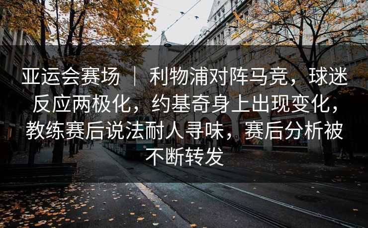 亚运会赛场 | 利物浦对阵马竞,球迷反应两极化,约基奇身上出现变化,教练赛后说法耐人寻味,赛后分析被不断转发 亚运会赛场 | 利物浦对阵马竞,球迷反应两极化,约基奇身上出现变化,教练赛后说法耐人寻味,赛后分析被不断转发