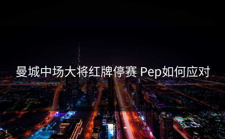 曼城中场大将红牌停赛 Pep如何应对