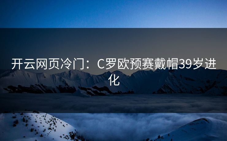 开云网页冷门：C罗欧预赛戴帽39岁进化