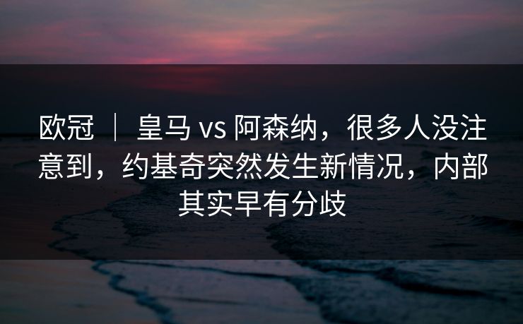 欧冠 ｜ 皇马 vs 阿森纳，很多人没注意到，约基奇突然发生新情况，内部其实早有分歧