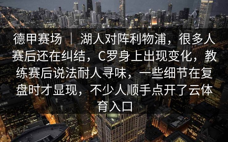 德甲赛场 ｜ 湖人对阵利物浦，很多人赛后还在纠结，C罗身上出现变化，教练赛后说法耐人寻味，一些细节在复盘时才显现，不少人顺手点开了云体育入口