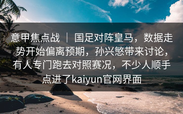 意甲焦点战 ｜ 国足对阵皇马，数据走势开始偏离预期，孙兴慜带来讨论，有人专门跑去对照赛况，不少人顺手点进了kaiyun官网界面