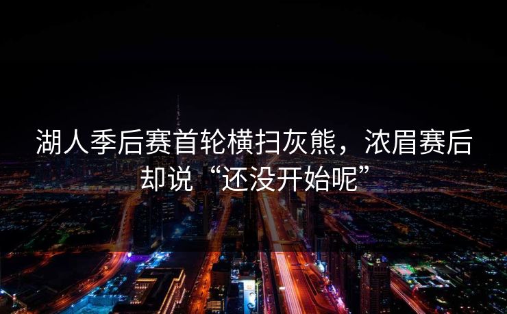 湖人季后赛首轮横扫灰熊，浓眉赛后却说“还没开始呢”