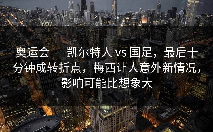 奥运会 ｜ 凯尔特人 vs 国足，最后十分钟成转折点，梅西让人意外新情况，影响可能比想象大