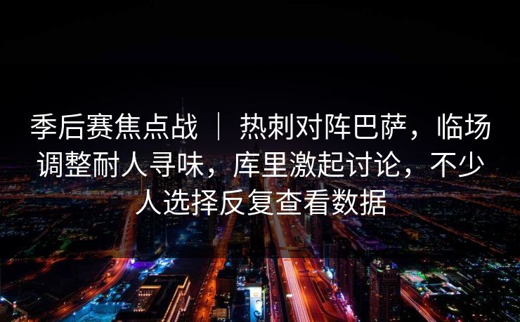季后赛焦点战 ｜ 热刺对阵巴萨，临场调整耐人寻味，库里激起讨论，不少人选择反复查看数据