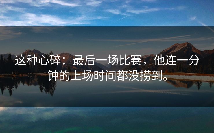 这种心碎：最后一场比赛，他连一分钟的上场时间都没捞到。