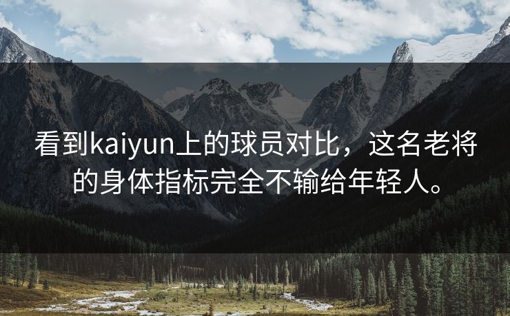 看到kaiyun上的球员对比，这名老将的身体指标完全不输给年轻人。