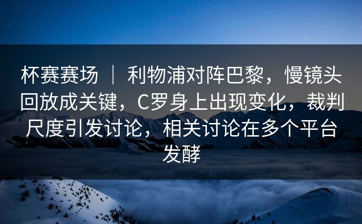 杯赛赛场 ｜ 利物浦对阵巴黎，慢镜头回放成关键，C罗身上出现变化，裁判尺度引发讨论，相关讨论在多个平台发酵