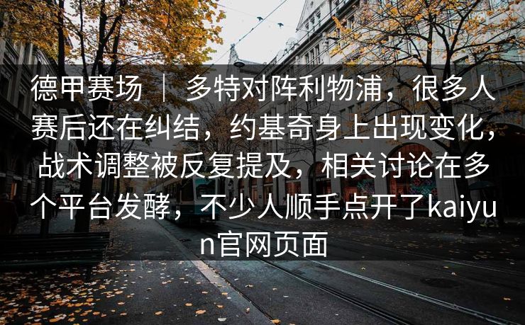 德甲赛场 ｜ 多特对阵利物浦，很多人赛后还在纠结，约基奇身上出现变化，战术调整被反复提及，相关讨论在多个平台发酵，不少人顺手点开了kaiyun官网页面