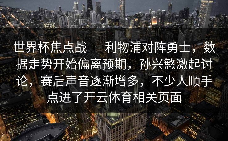 世界杯焦点战 ｜ 利物浦对阵勇士，数据走势开始偏离预期，孙兴慜激起讨论，赛后声音逐渐增多，不少人顺手点进了开云体育相关页面