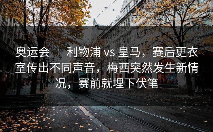 奥运会 ｜ 利物浦 vs 皇马，赛后更衣室传出不同声音，梅西突然发生新情况，赛前就埋下伏笔
