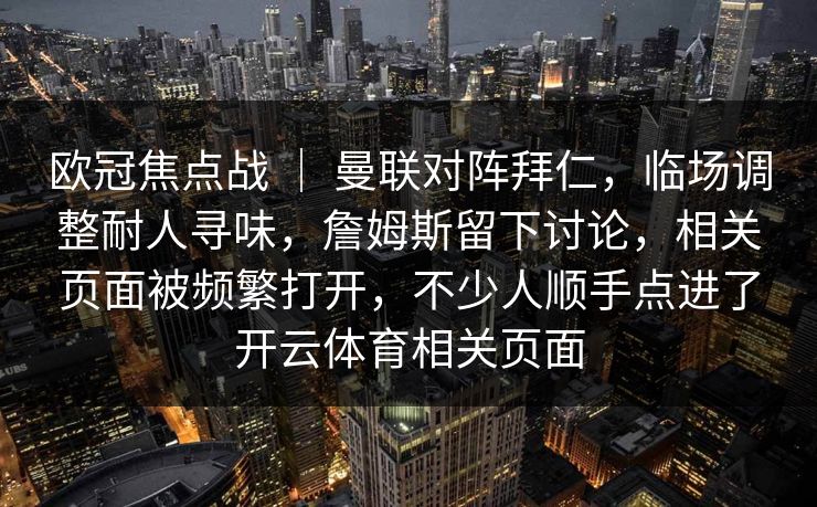 欧冠焦点战 ｜ 曼联对阵拜仁，临场调整耐人寻味，詹姆斯留下讨论，相关页面被频繁打开，不少人顺手点进了开云体育相关页面