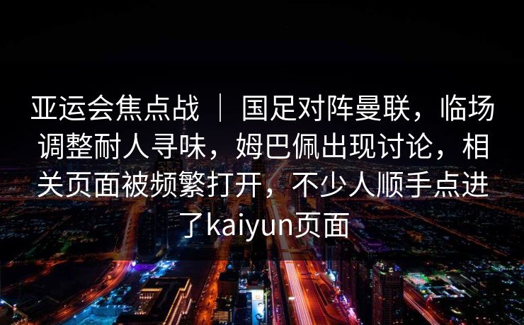亚运会焦点战 ｜ 国足对阵曼联，临场调整耐人寻味，姆巴佩出现讨论，相关页面被频繁打开，不少人顺手点进了kaiyun页面