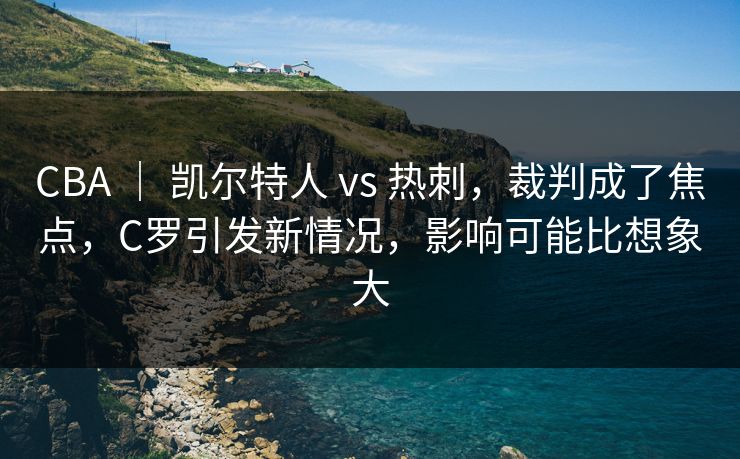 CBA ｜ 凯尔特人 vs 热刺，裁判成了焦点，C罗引发新情况，影响可能比想象大