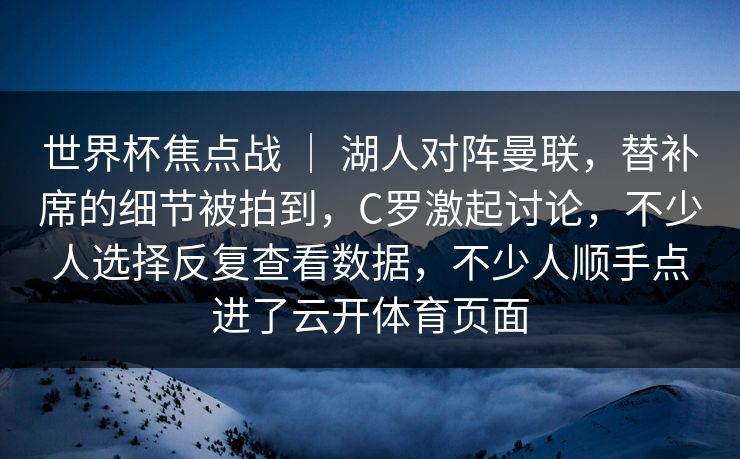 世界杯焦点战 ｜ 湖人对阵曼联，替补席的细节被拍到，C罗激起讨论，不少人选择反复查看数据，不少人顺手点进了云开体育页面