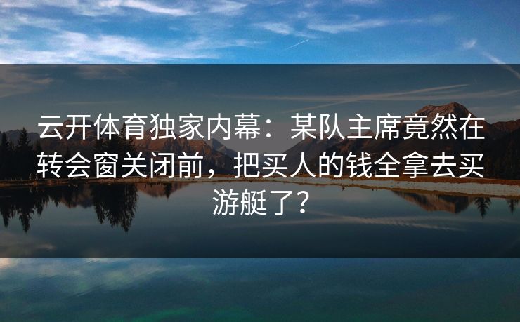 云开体育独家内幕：某队主席竟然在转会窗关闭前，把买人的钱全拿去买游艇了？