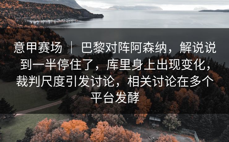 意甲赛场 ｜ 巴黎对阵阿森纳，解说说到一半停住了，库里身上出现变化，裁判尺度引发讨论，相关讨论在多个平台发酵