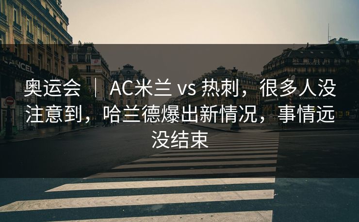 奥运会 | AC米兰 vs 热刺,很多人没注意到,哈兰德爆出新情况,事情远没结束 奥运会 | AC米兰 vs 热刺,很多人没注意到,哈兰德爆出新情况,事情远没结束