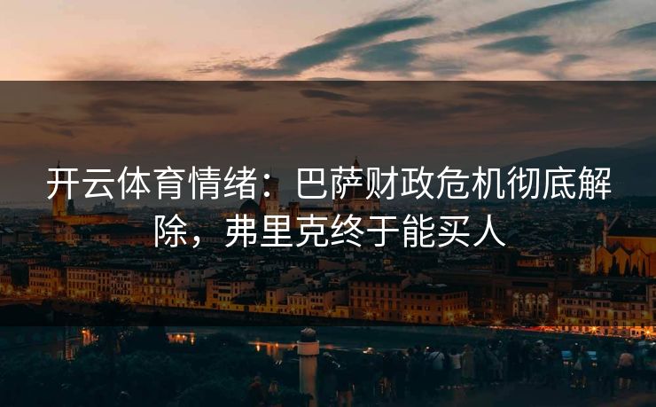 开云体育情绪:巴萨财政危机彻底解除,弗里克终于能买人 开云体育情绪:巴萨财政危机彻底解除,弗里克终于能买人
