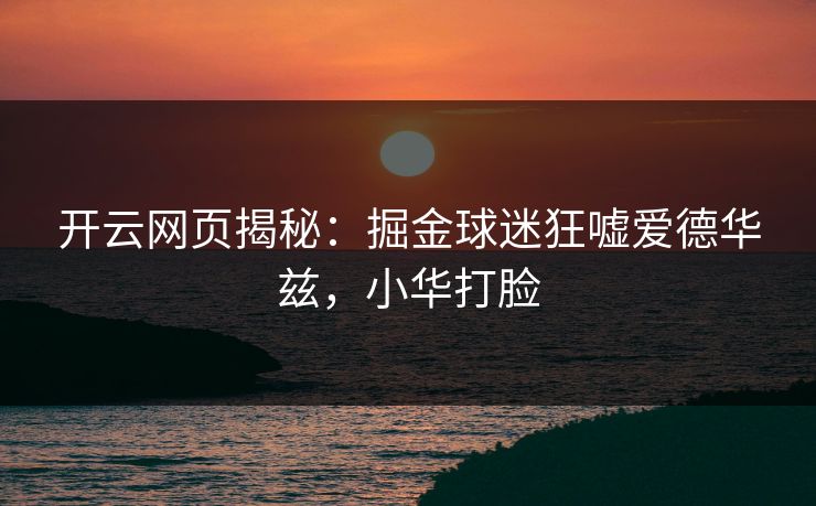 开云网页揭秘:掘金球迷狂嘘爱德华兹,小华打脸 开云网页揭秘:掘金球迷狂嘘爱德华兹,小华打脸