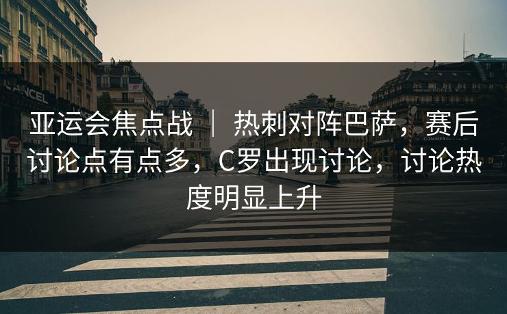 亚运会焦点战 ｜ 热刺对阵巴萨，赛后讨论点有点多，C罗出现讨论，讨论热度明显上升