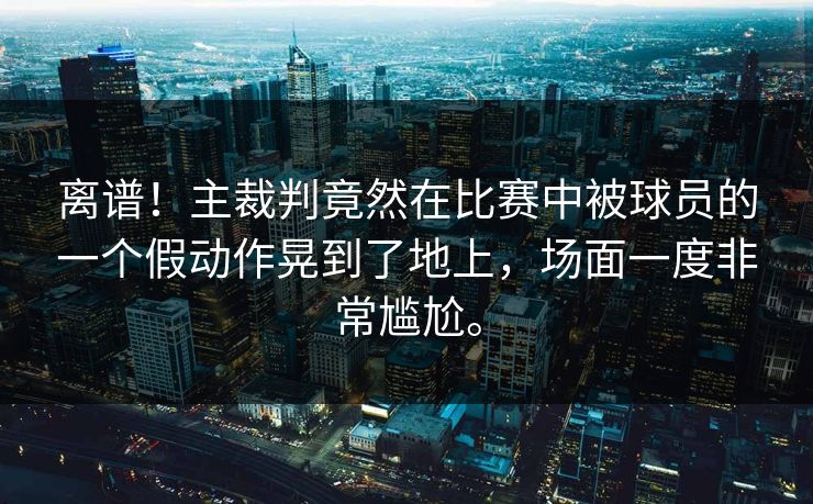 离谱！主裁判竟然在比赛中被球员的一个假动作晃到了地上，场面一度非常尴尬。