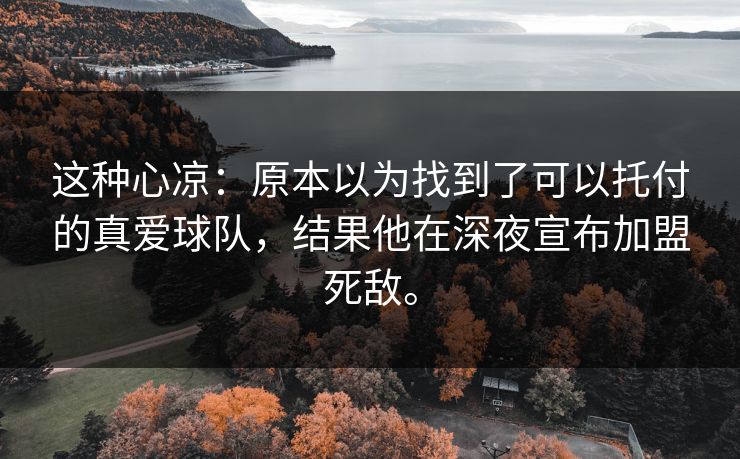 这种心凉：原本以为找到了可以托付的真爱球队，结果他在深夜宣布加盟死敌。