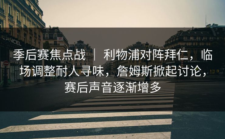 季后赛焦点战 ｜ 利物浦对阵拜仁，临场调整耐人寻味，詹姆斯掀起讨论，赛后声音逐渐增多