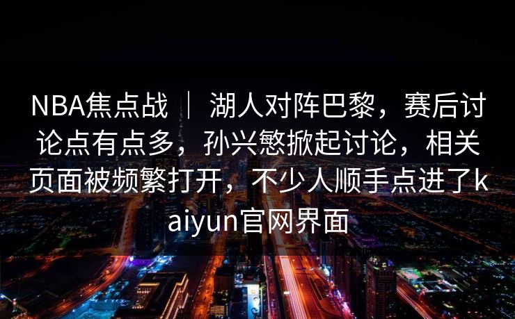 NBA焦点战 ｜ 湖人对阵巴黎，赛后讨论点有点多，孙兴慜掀起讨论，相关页面被频繁打开，不少人顺手点进了kaiyun官网界面