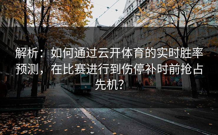 解析：如何通过云开体育的实时胜率预测，在比赛进行到伤停补时前抢占先机？