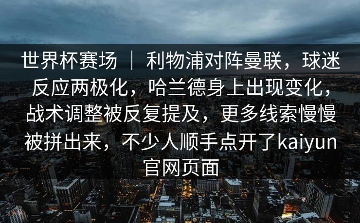 世界杯赛场 ｜ 利物浦对阵曼联，球迷反应两极化，哈兰德身上出现变化，战术调整被反复提及，更多线索慢慢被拼出来，不少人顺手点开了kaiyun官网页面